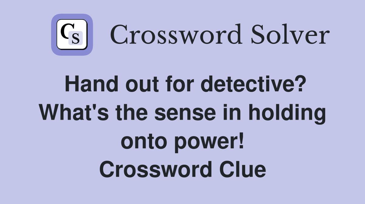 Hand out for detective? What's the sense in holding onto power! Crossword Clue