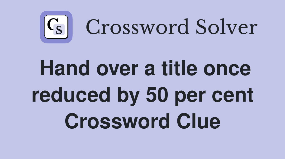 Hand over a title once reduced by 50 per cent Crossword Clue