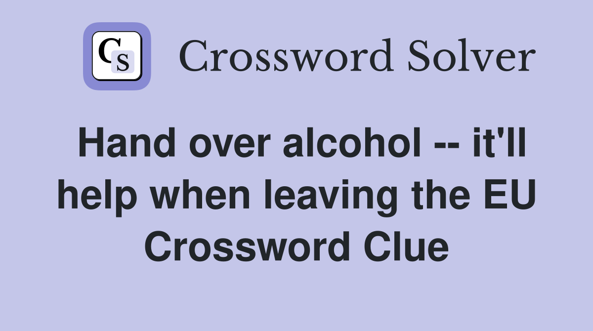 Hand over alcohol -- it'll help when leaving the EU Crossword Clue