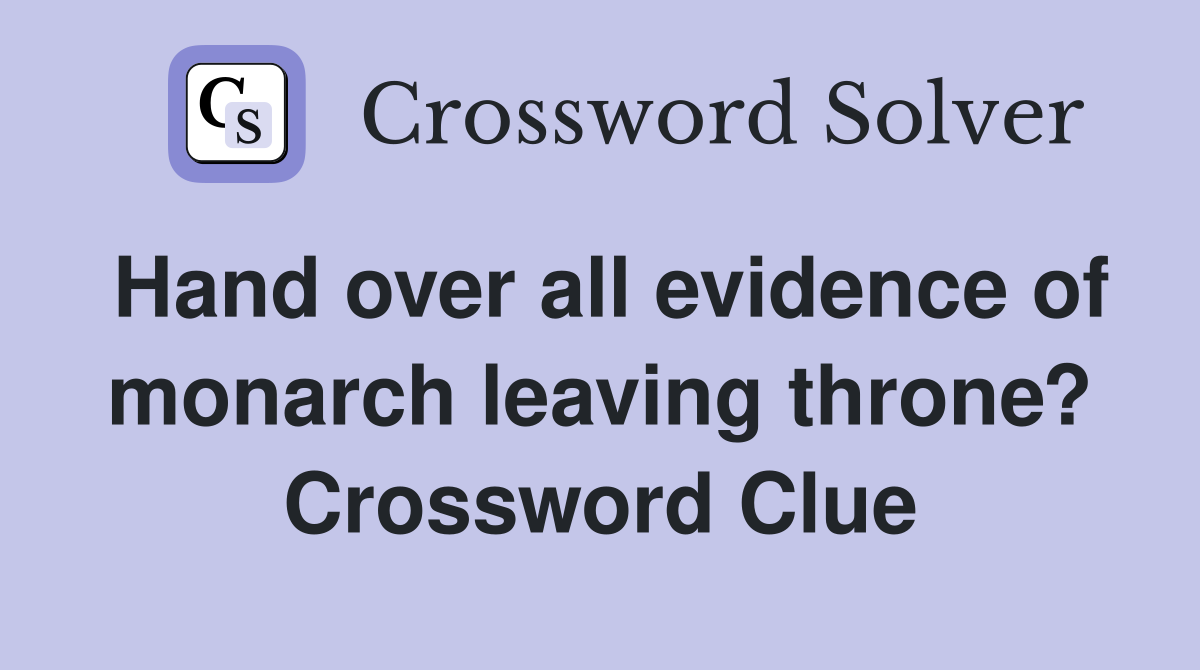 Hand over all evidence of monarch leaving throne? Crossword Clue
