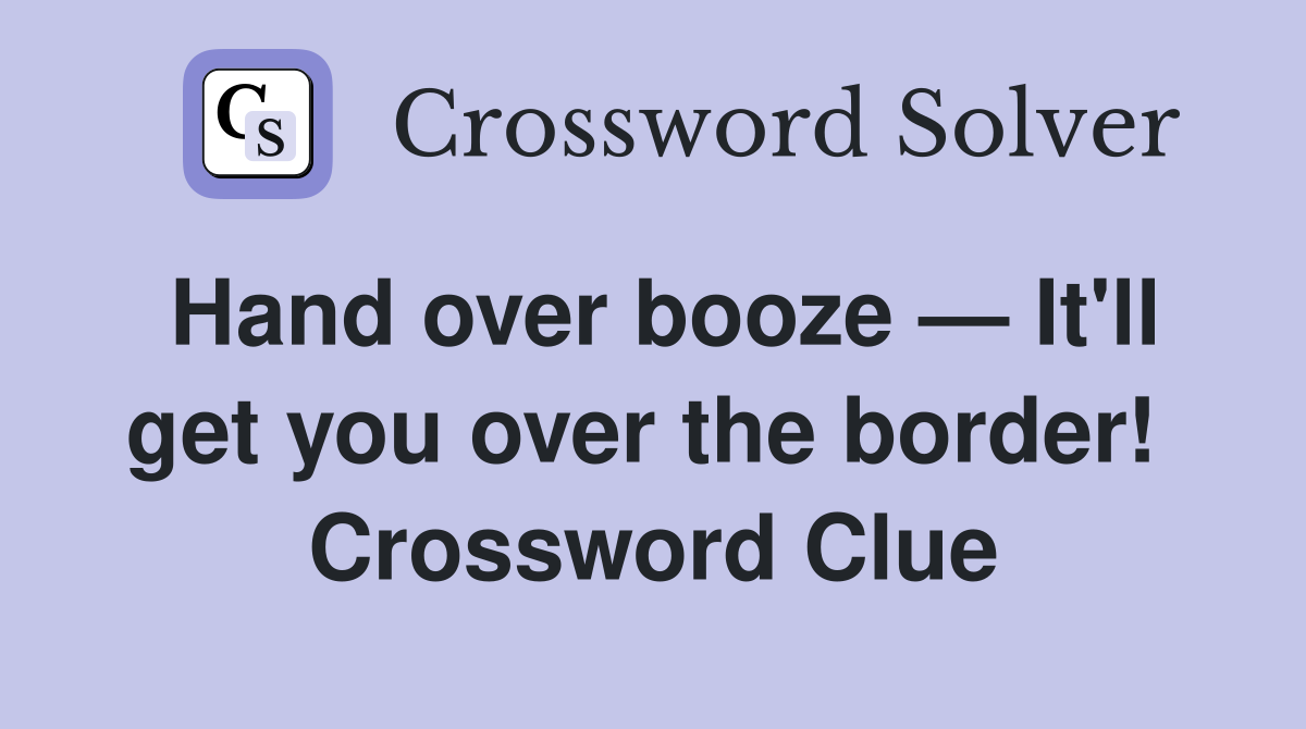 Hand over booze — It'll get you over the border!  Crossword Clue