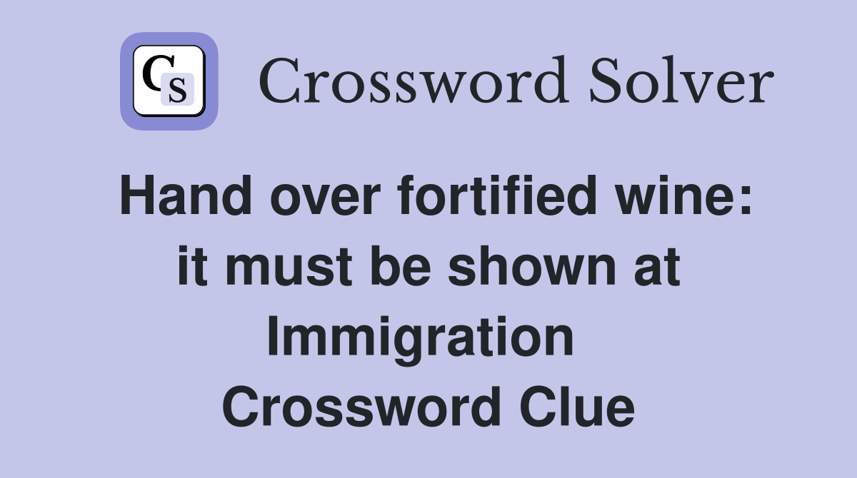 Hand over fortified wine: it must be shown at Immigration  Crossword Clue