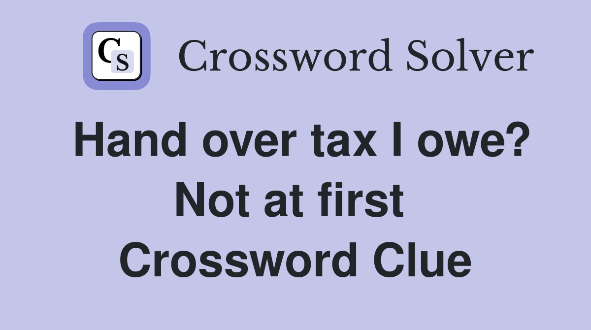 Hand over tax I owe? Not at first  Crossword Clue