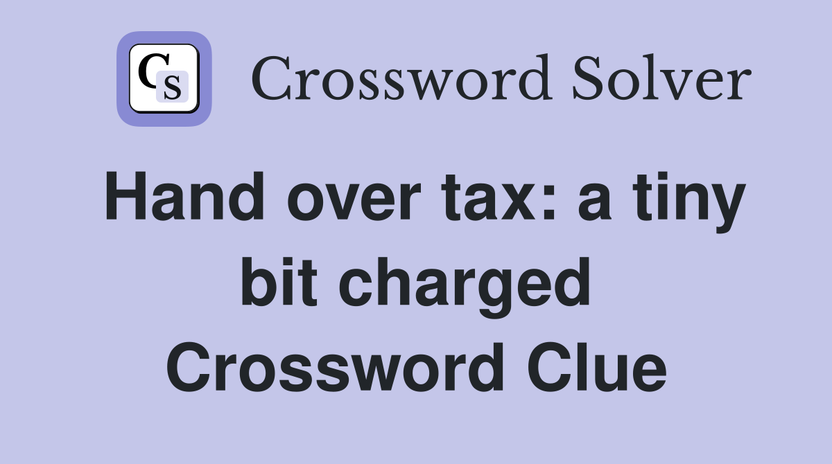 Hand over tax: a tiny bit charged Crossword Clue