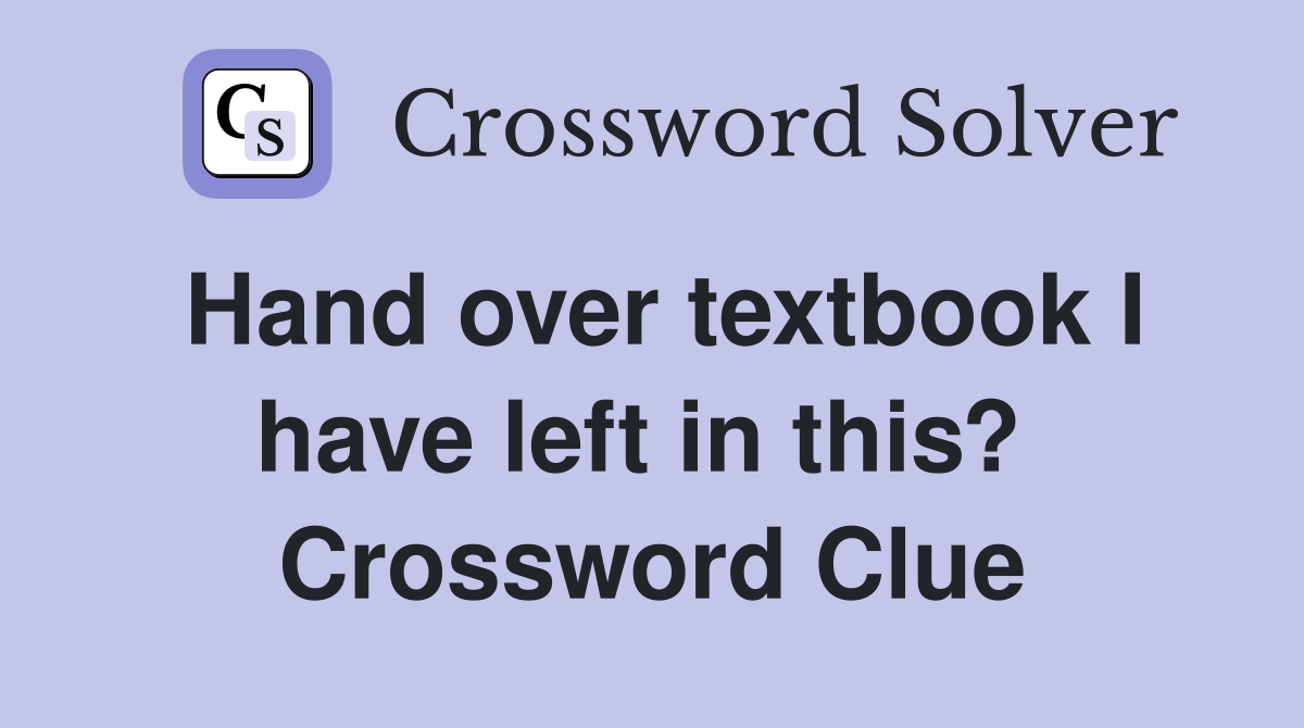 Hand over textbook I have left in this?  Crossword Clue