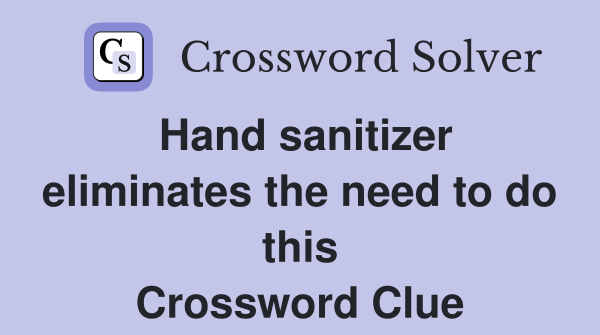 Hand sanitizer eliminates the need to do this Crossword Clue