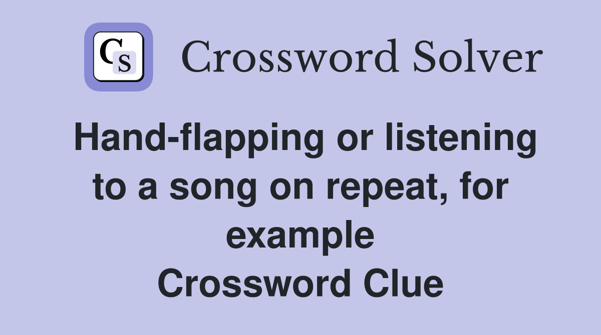 Hand-flapping or listening to a song on repeat, for example Crossword Clue