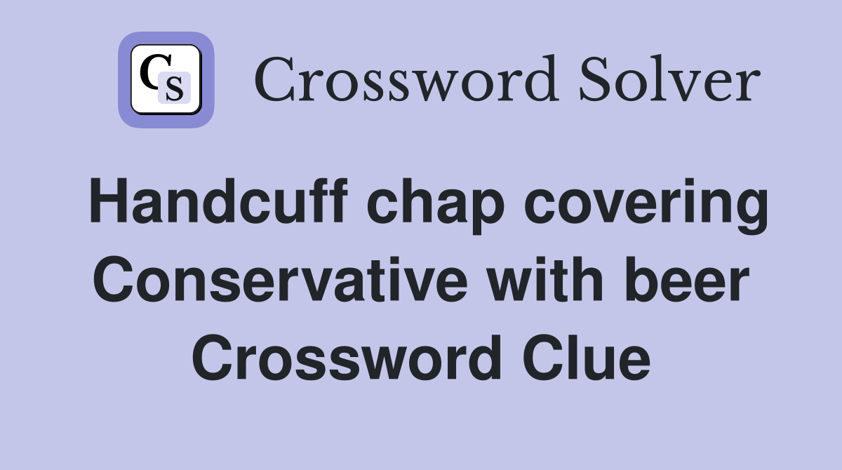 Handcuff chap covering Conservative with beer Crossword Clue