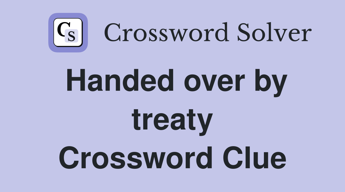 Handed over by treaty Crossword Clue