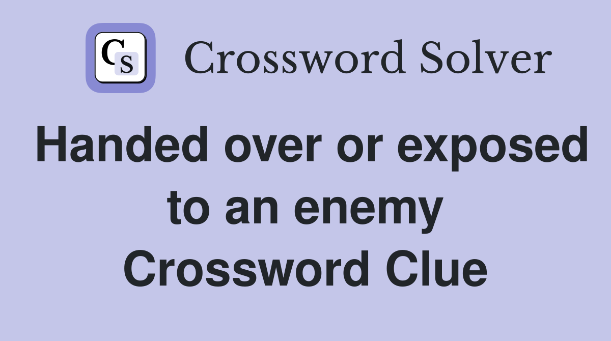 Handed over or exposed to an enemy Crossword Clue