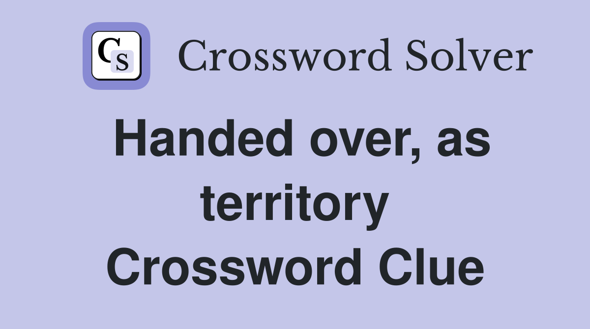 Handed over, as territory Crossword Clue