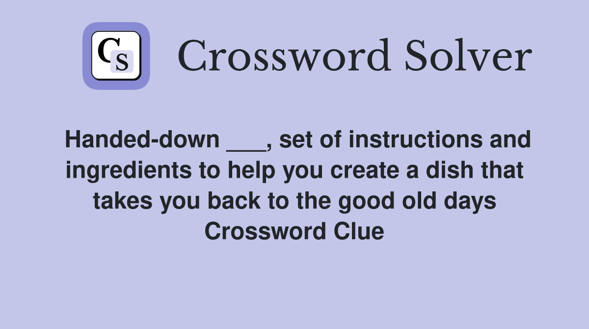 Handed-down ___, set of instructions and ingredients to help you create a dish that takes you back to the good old days Crossword Clue