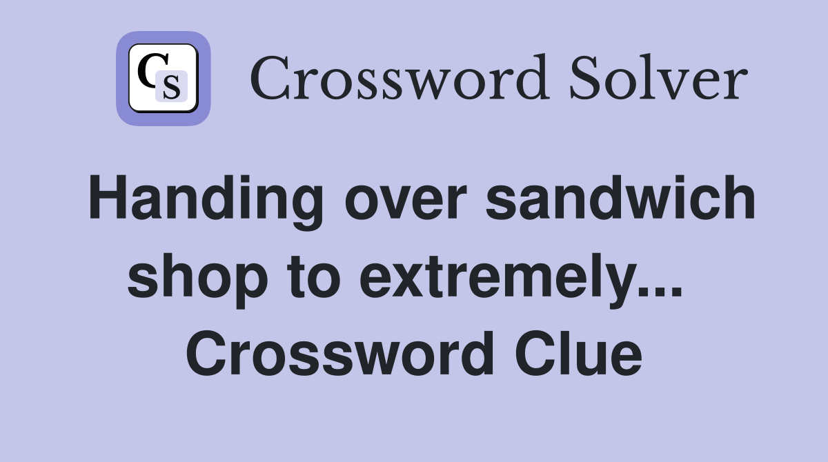 Handing over sandwich shop to extremely...  Crossword Clue