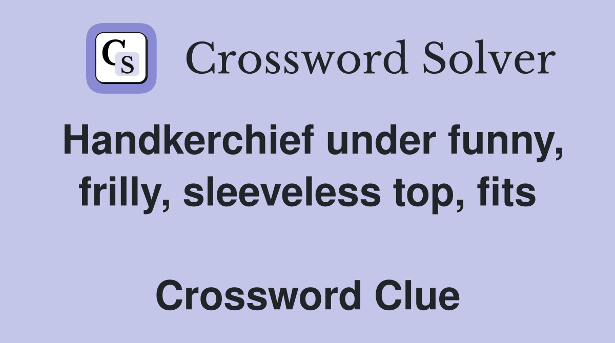 Handkerchief under funny, frilly, sleeveless top, fits  Crossword Clue