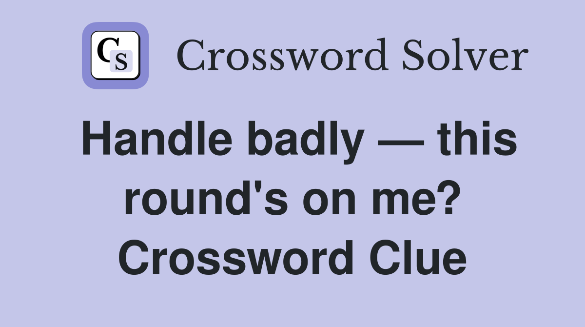Handle badly — this round's on me? Crossword Clue
