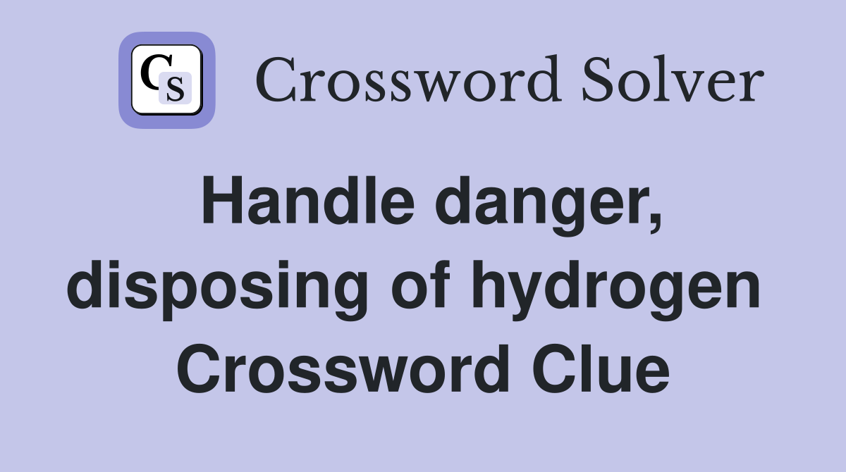 Handle danger, disposing of hydrogen  Crossword Clue