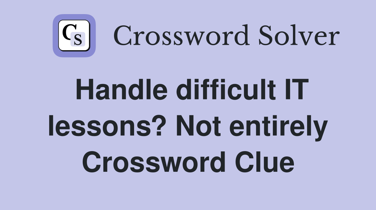 Handle difficult IT lessons? Not entirely Crossword Clue