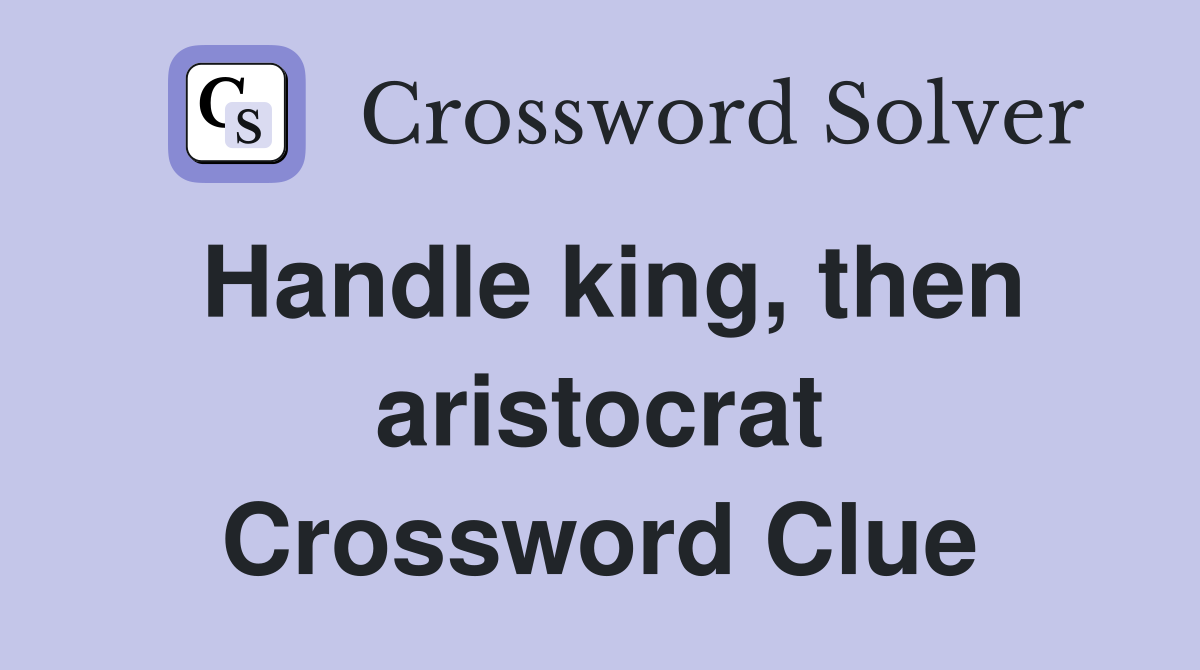 Handle king, then aristocrat Crossword Clue