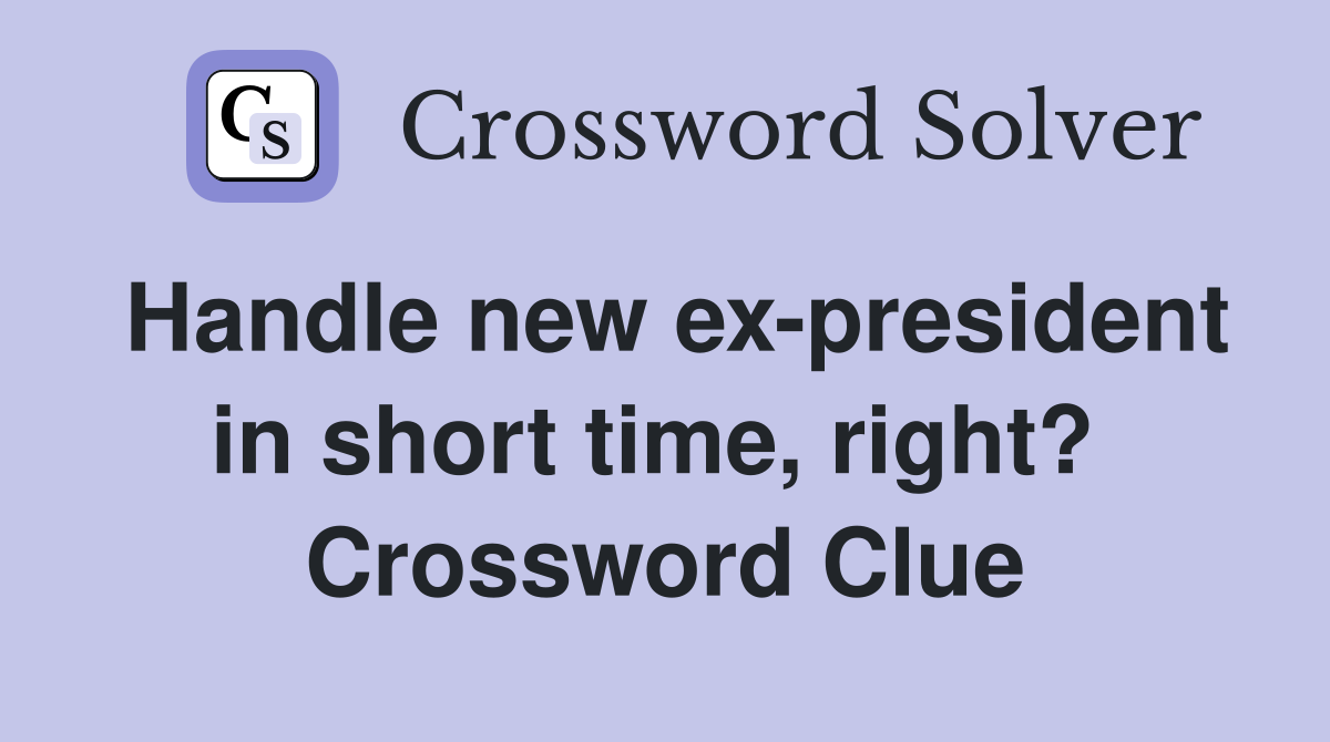 Handle new ex-president in short time, right?  Crossword Clue