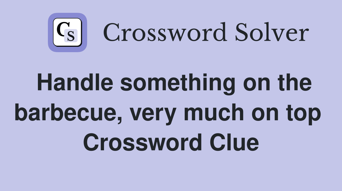 Handle something on the barbecue, very much on top  Crossword Clue