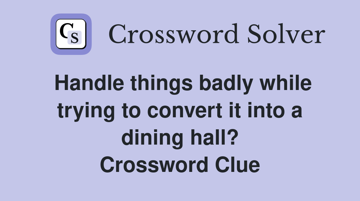 Handle things badly while trying to convert it into a dining hall? Crossword Clue