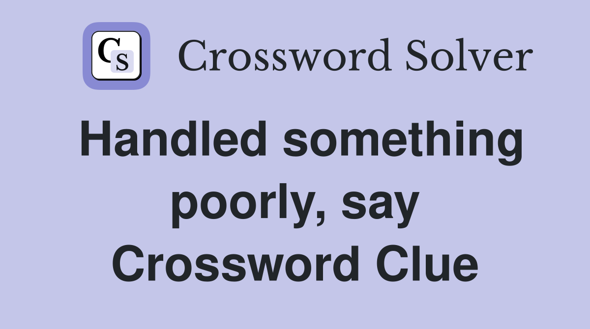 Handled something poorly, say Crossword Clue