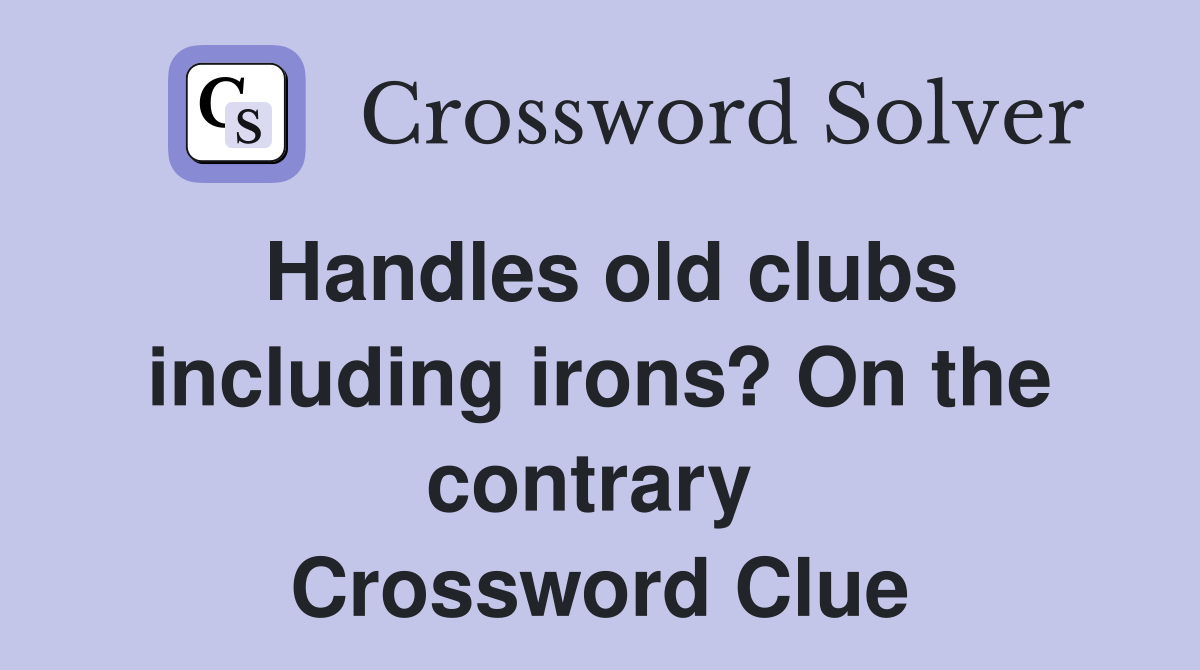 Handles old clubs including irons? On the contrary  Crossword Clue