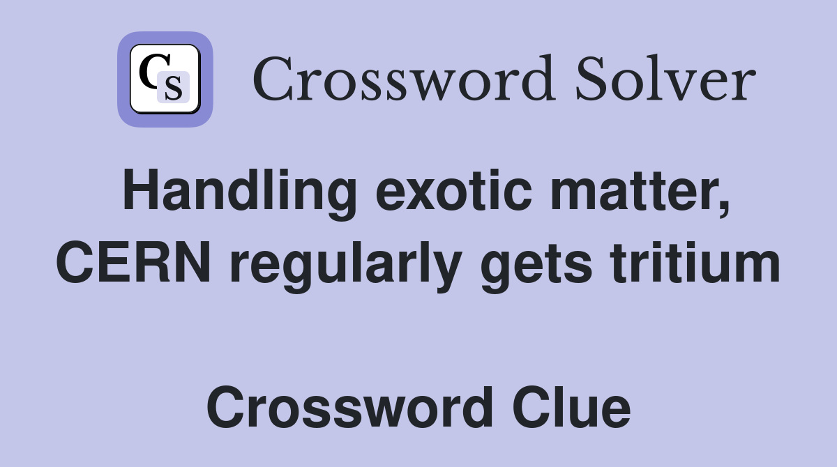 Handling exotic matter, CERN regularly gets tritium  Crossword Clue