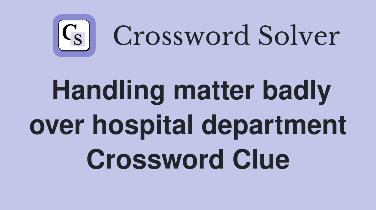 Handling matter badly over hospital department Crossword Clue