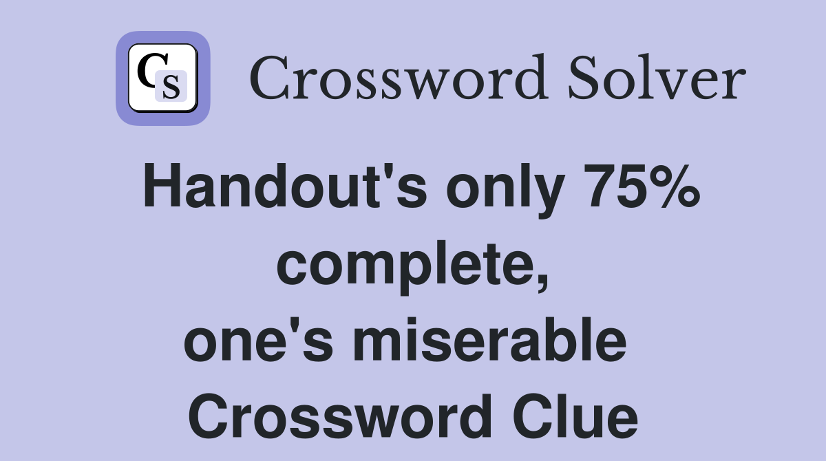 Handout's only 75% complete, one's miserable  Crossword Clue