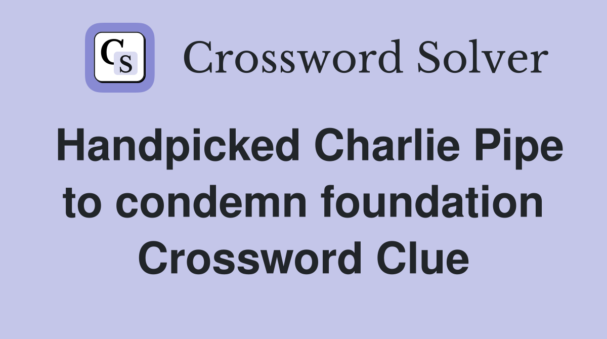 Handpicked Charlie Pipe to condemn foundation Crossword Clue
