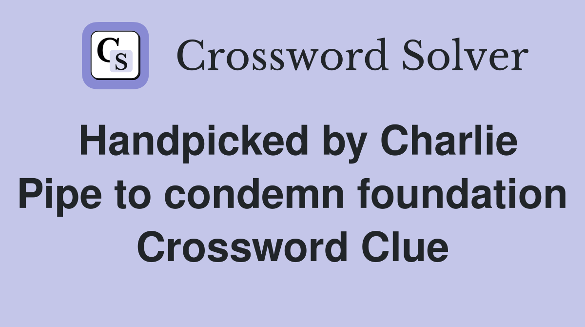 Handpicked by Charlie Pipe to condemn foundation Crossword Clue