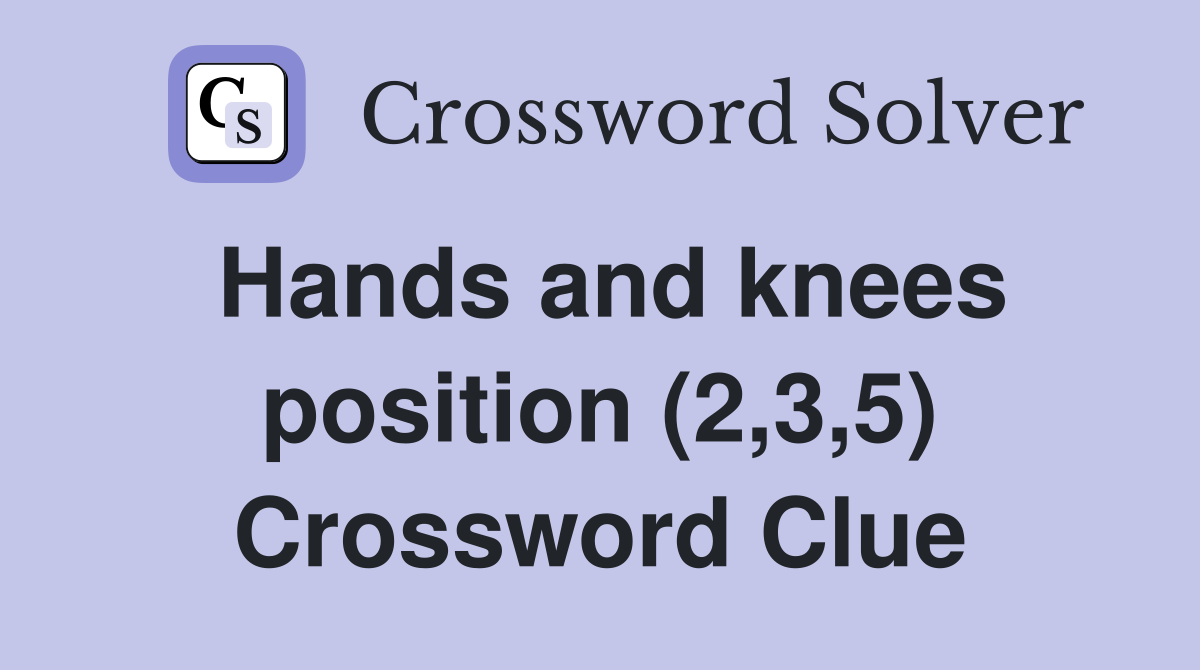 Hands and knees position (2,3,5) Crossword Clue