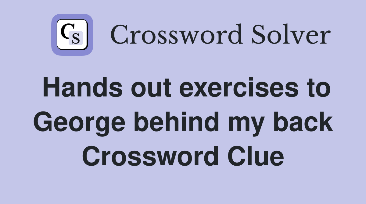Hands out exercises to George behind my back Crossword Clue