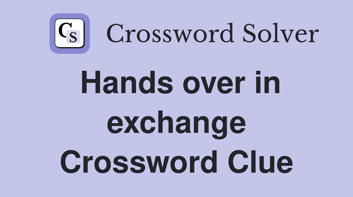 Hands over in exchange Crossword Clue