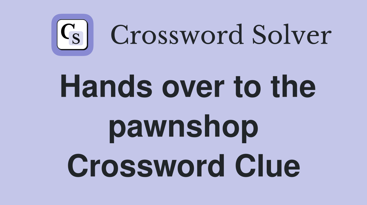 Hands over to the pawnshop Crossword Clue