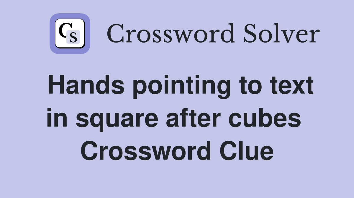 Hands pointing to text in square after cubes  Crossword Clue