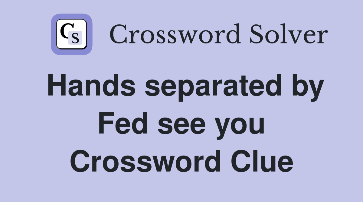 Hands separated by Fed see you Crossword Clue