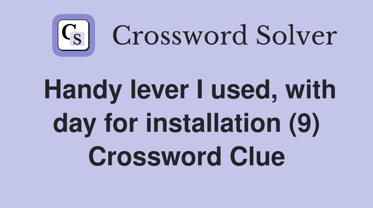 Handy lever I used, with day for installation (9) Crossword Clue