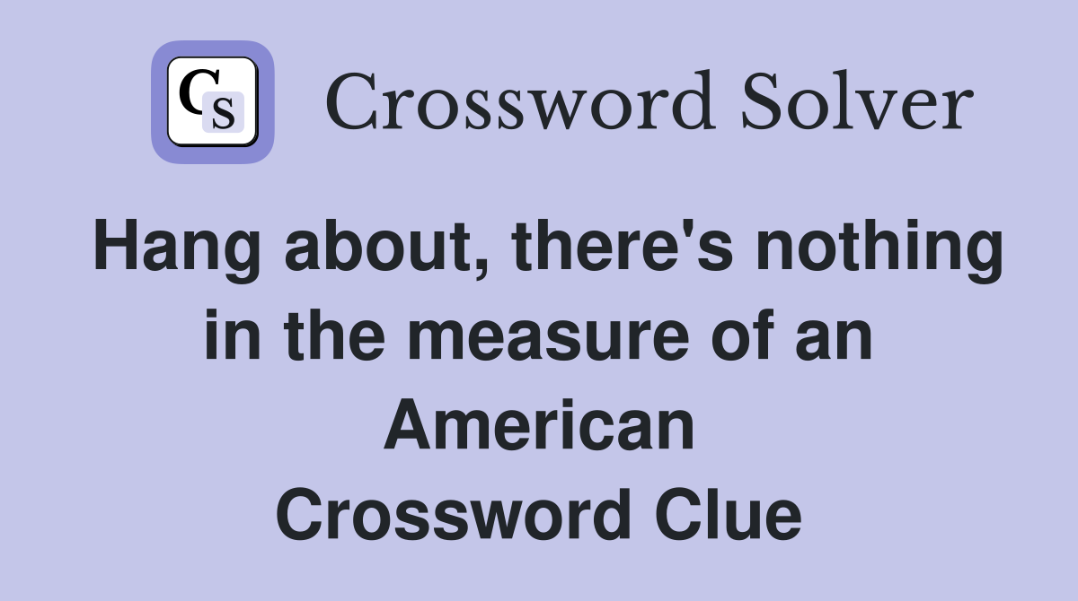 Hang about, there's nothing in the measure of an American Crossword Clue