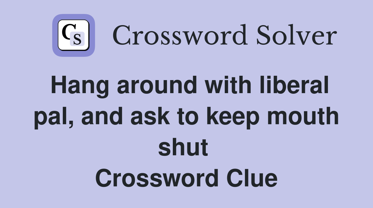 Hang around with liberal pal, and ask to keep mouth shut  Crossword Clue