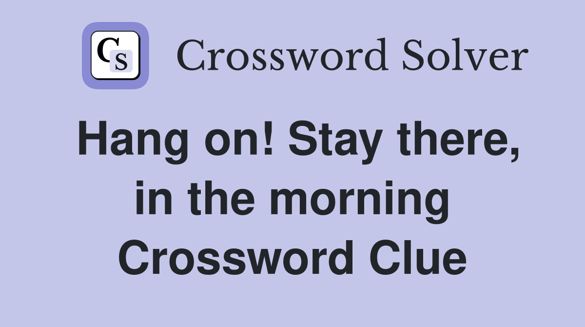 Hang on! Stay there, in the morning Crossword Clue