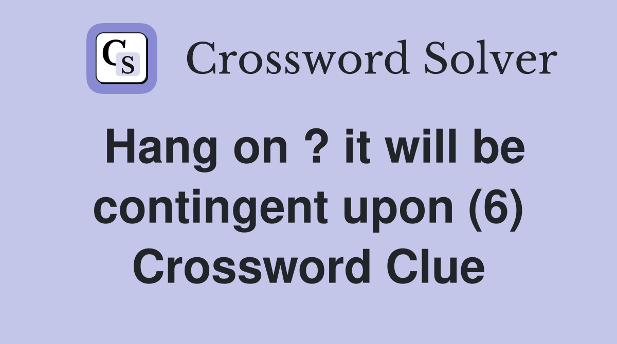 Hang on ? it will be contingent upon (6) Crossword Clue