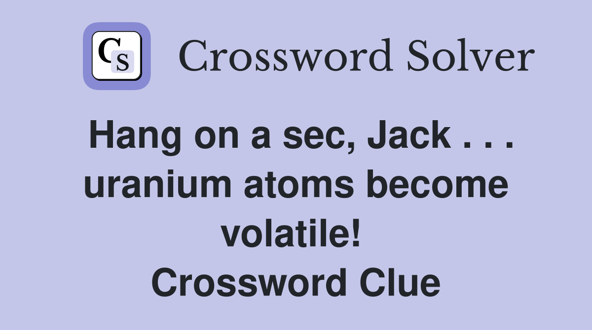 Hang on a sec, Jack . . . uranium atoms become volatile!  Crossword Clue