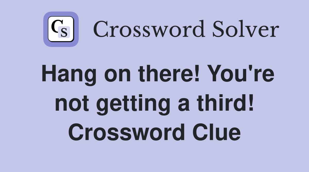 Hang on there! You're not getting a third! Crossword Clue