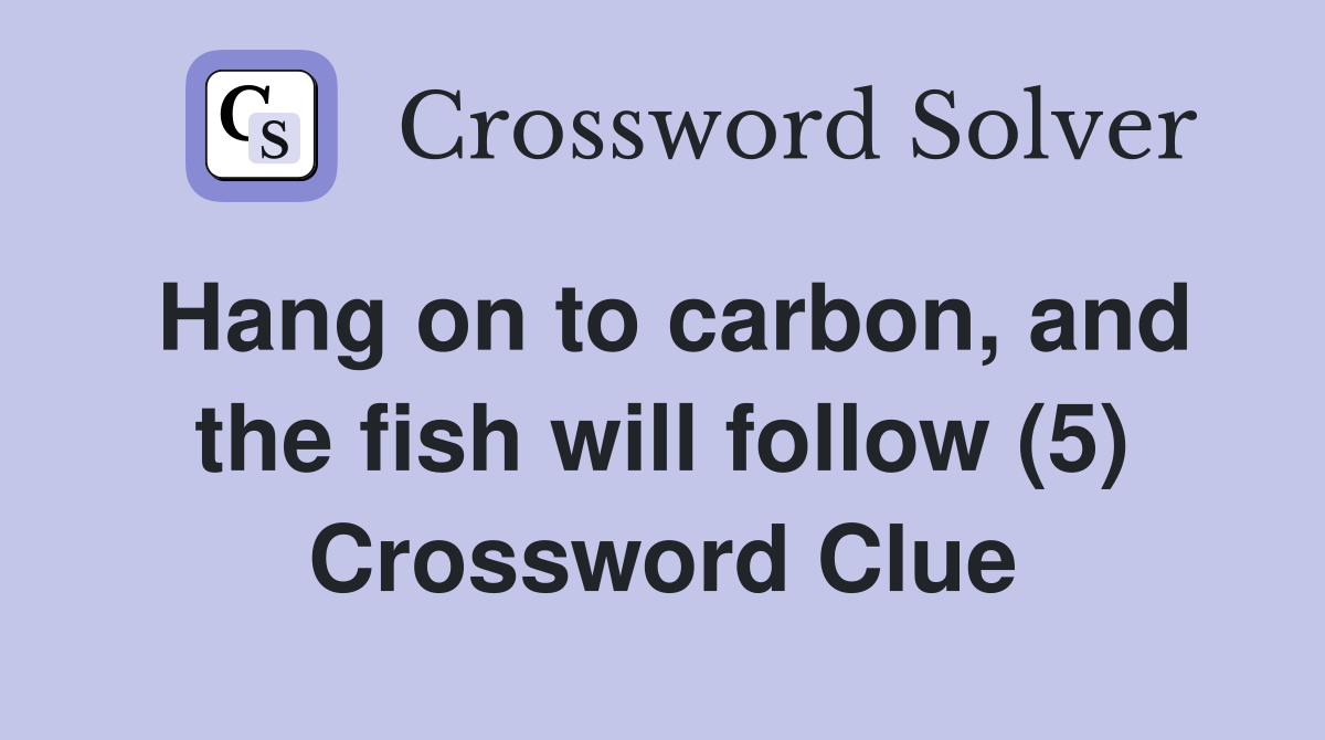 Hang on to carbon, and the fish will follow (5) Crossword Clue