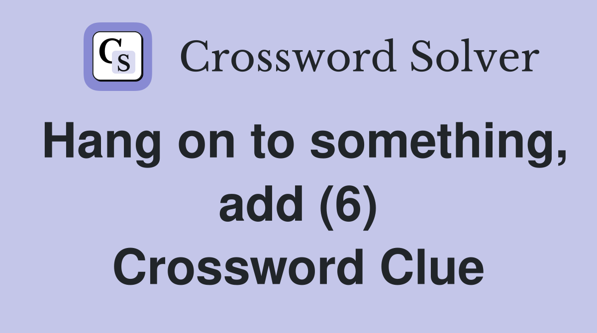 Hang on to something, add (6) Crossword Clue