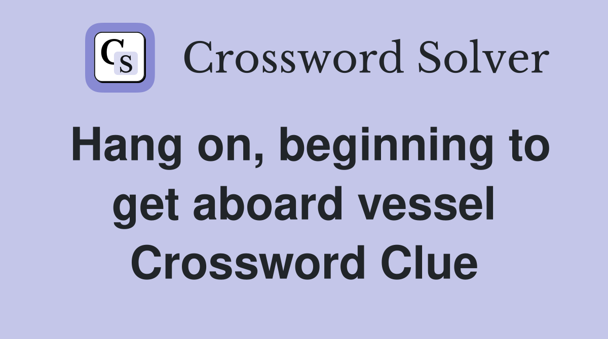 Hang on, beginning to get aboard vessel Crossword Clue