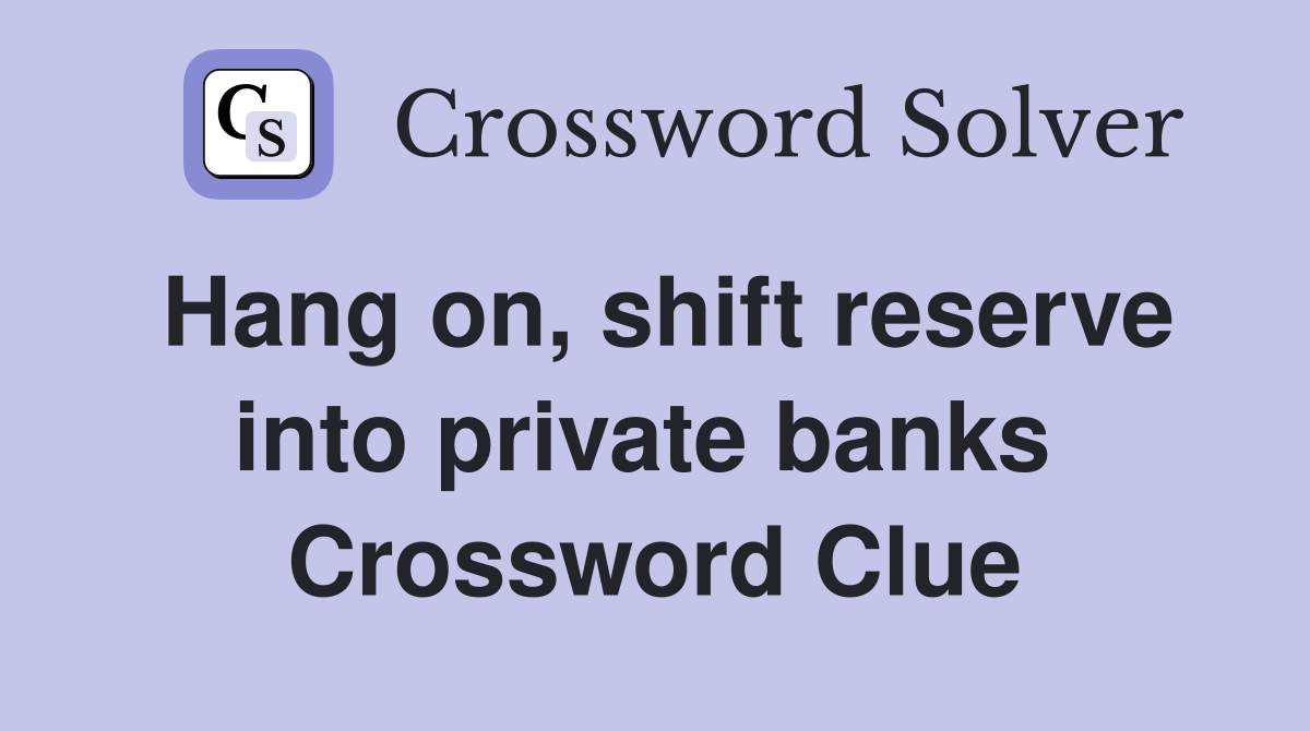 Hang on, shift reserve into private banks  Crossword Clue
