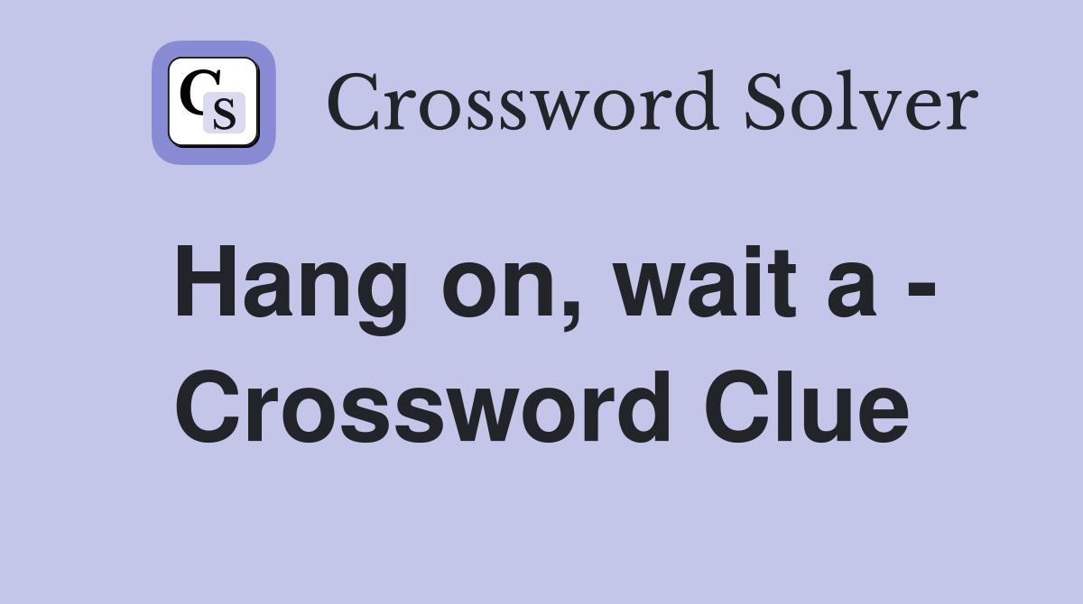 Hang on, wait a - Crossword Clue
